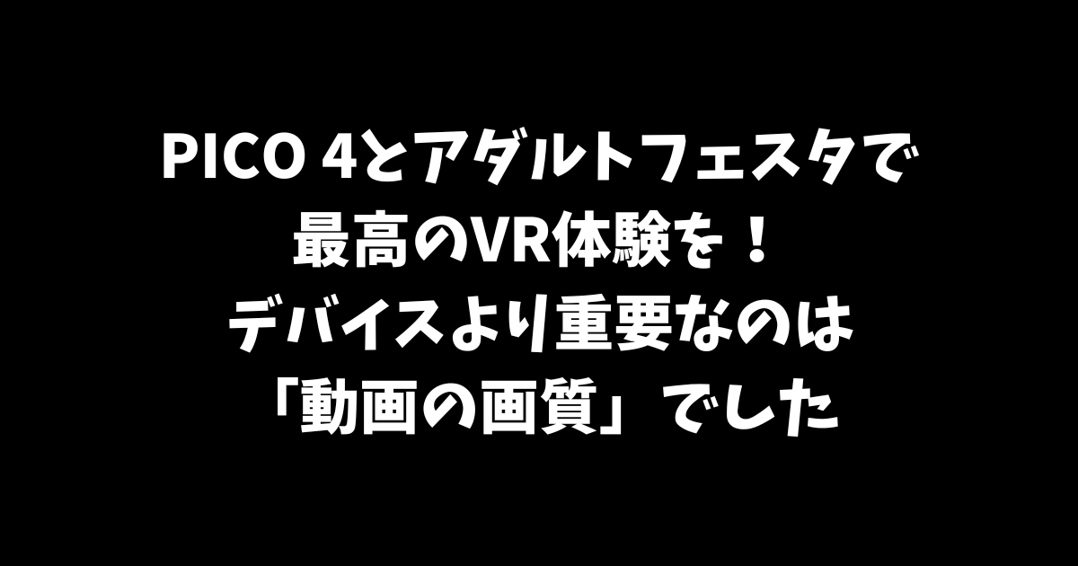 PICO 4とアダルトフェスタで最高のVR体験を！デバイスより重要なのは「動画の画質」でした【サンフィニの正直レビュー】