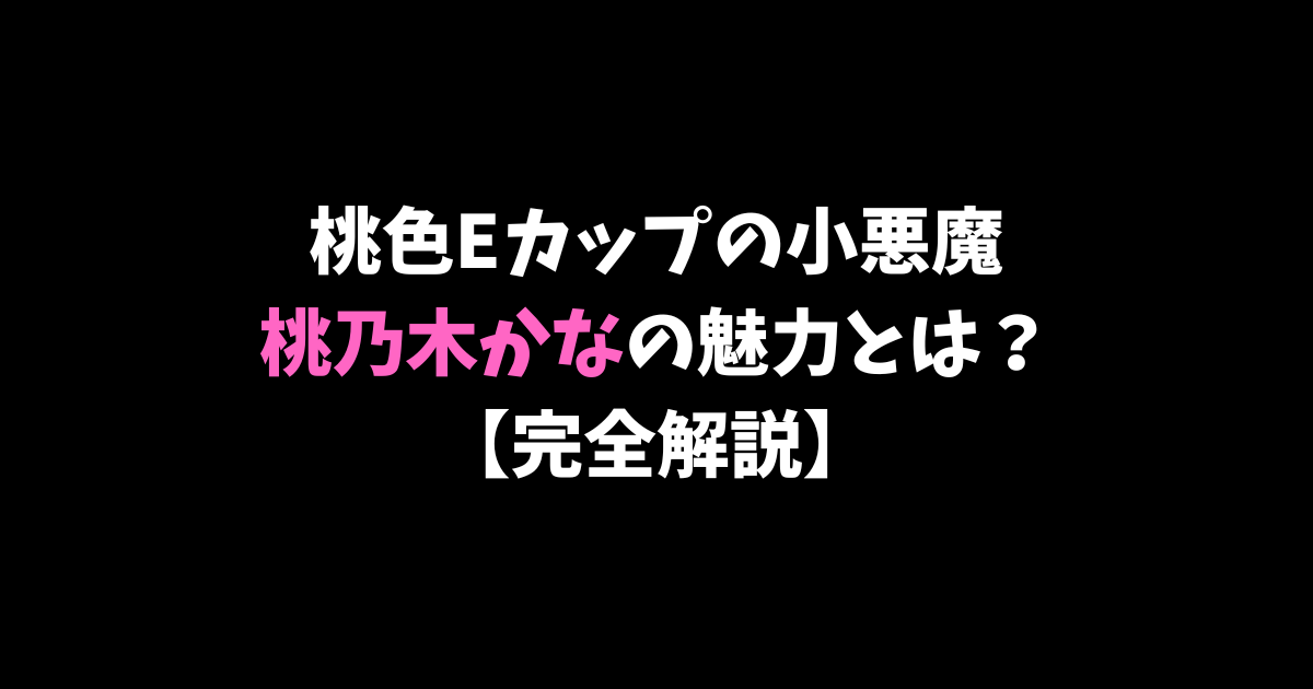 桃色Eカップの小悪魔 – 桃乃木かなの魅力とは【完全解説】