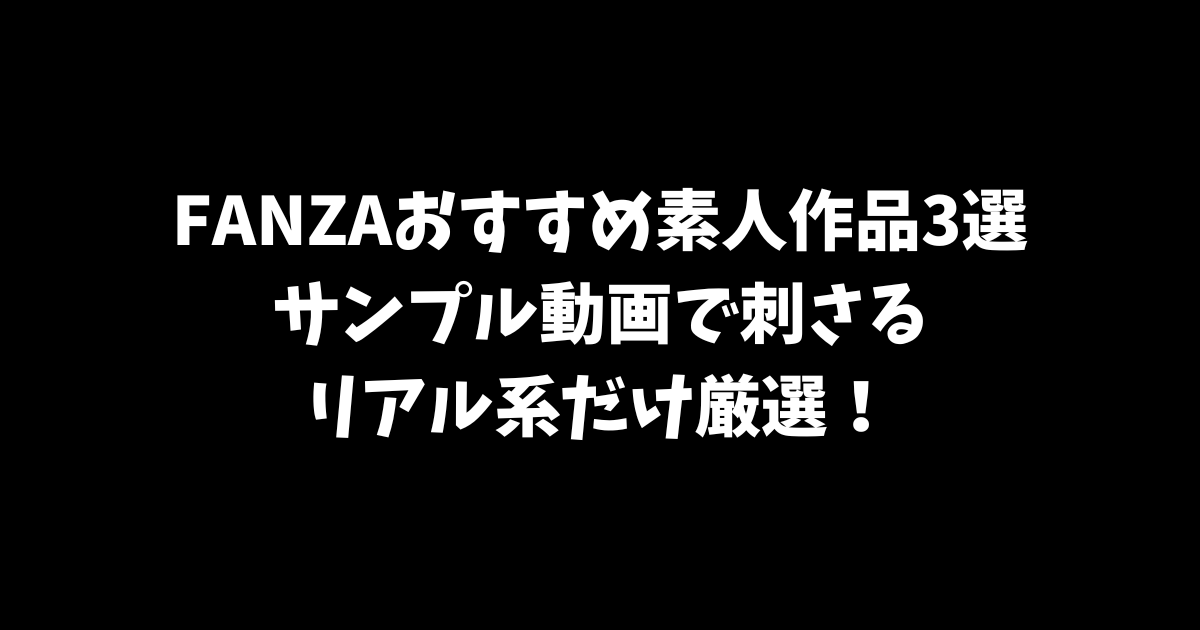 FANZAおすすめ素人作品3選｜サンプル動画で刺さるリアル系だけ厳選！