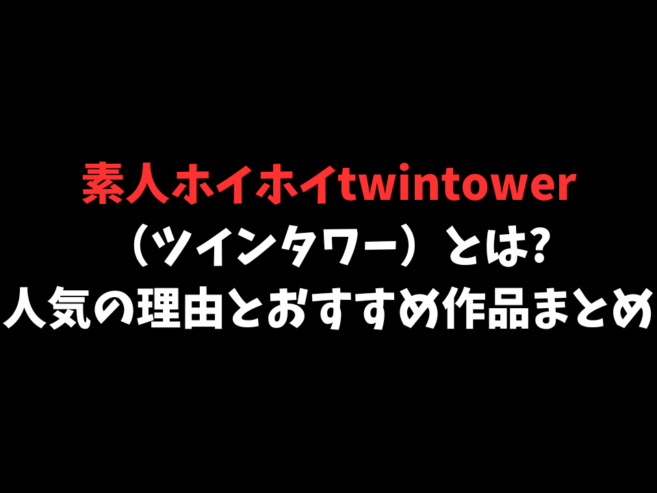 【全8作品】素人ホイホイtwintower（ツインタワー）とは?人気の理由とおすすめ作品まとめ